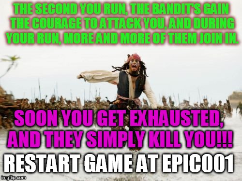 epic011 | THE SECOND YOU RUN, THE BANDIT'S GAIN THE COURAGE TO ATTACK YOU, AND DURING YOUR RUN, MORE AND MORE OF THEM JOIN IN. SOON YOU GET EXHAUSTED, AND THEY SIMPLY KILL YOU!!! RESTART GAME AT EPIC001 | image tagged in memes,jack sparrow being chased,adventure game | made w/ Imgflip meme maker