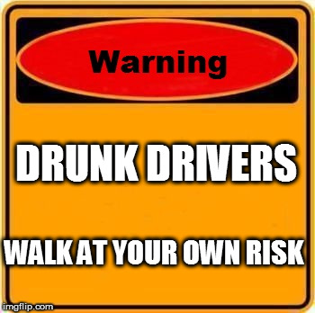 Warning Sign Meme | DRUNK DRIVERS; WALK AT YOUR OWN RISK | image tagged in memes,warning sign | made w/ Imgflip meme maker
