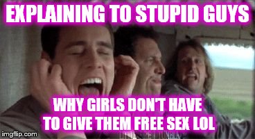 stupid men | EXPLAINING TO STUPID GUYS; WHY GIRLS DON'T HAVE TO GIVE THEM FREE SEX LOL | image tagged in stupid men | made w/ Imgflip meme maker