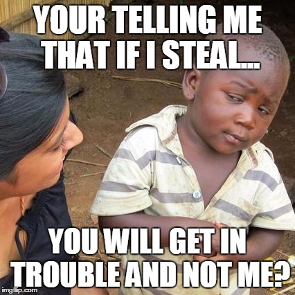 Third World Skeptical Kid Meme | YOUR TELLING ME THAT IF I STEAL... YOU WILL GET IN TROUBLE AND NOT ME? | image tagged in memes,third world skeptical kid | made w/ Imgflip meme maker