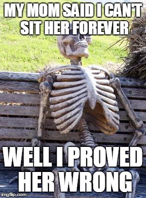 Waiting Skeleton | MY MOM SAID I CAN'T SIT HER FOREVER; WELL I PROVED HER WRONG | image tagged in memes,waiting skeleton | made w/ Imgflip meme maker