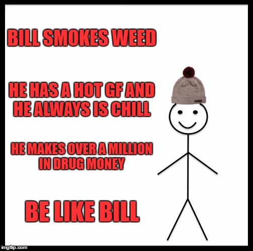 Be Like Bill | BILL SMOKES WEED; HE HAS A HOT GF AND HE ALWAYS IS CHILL; HE MAKES OVER A MILLION IN DRUG MONEY; BE LIKE BILL | image tagged in memes,be like bill | made w/ Imgflip meme maker