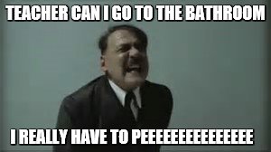 hitler
 | TEACHER CAN I GO TO THE BATHROOM; I REALLY HAVE TO PEEEEEEEEEEEEEEE | image tagged in funny | made w/ Imgflip meme maker