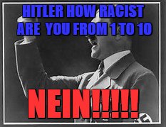 HITLER HOW RACIST ARE 
YOU FROM
1 TO 10; NEIN!!!!! | image tagged in hitler | made w/ Imgflip meme maker