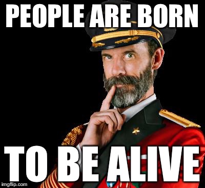 captain obvious | PEOPLE ARE BORN; TO BE ALIVE | image tagged in captain obvious,memes | made w/ Imgflip meme maker