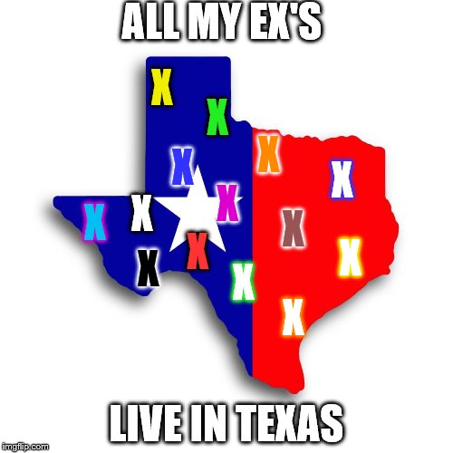 texas | ALL MY EX'S; X; X; X; X; X; X; X; X; X; X; X; X; X; X; LIVE IN TEXAS | image tagged in texas | made w/ Imgflip meme maker