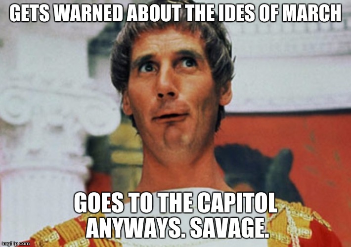 Monty python week, and ides of march | GETS WARNED ABOUT THE IDES OF MARCH; GOES TO THE CAPITOL ANYWAYS. SAVAGE. | image tagged in monty python pilate,julius caesar | made w/ Imgflip meme maker