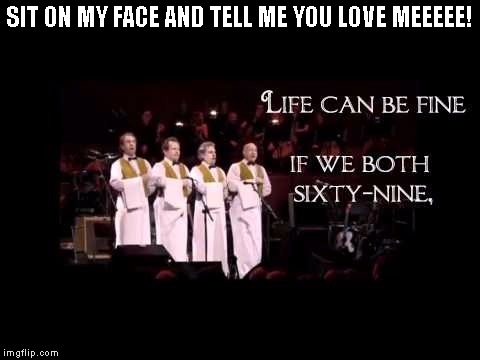 SIT ON MY FACE AND TELL ME YOU LOVE MEEEEE! | image tagged in monty python | made w/ Imgflip meme maker