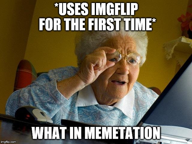 Grandma Finds The Internet | *USES IMGFLIP FOR THE FIRST TIME*; WHAT IN MEMETATION | image tagged in memes,grandma finds the internet | made w/ Imgflip meme maker