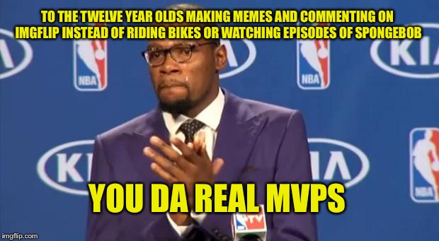 You The Real MVP | TO THE TWELVE YEAR OLDS MAKING MEMES AND COMMENTING ON IMGFLIP INSTEAD OF RIDING BIKES OR WATCHING EPISODES OF SPONGEBOB; YOU DA REAL MVPS | image tagged in memes,you the real mvp | made w/ Imgflip meme maker