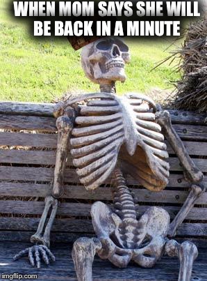 Waiting Skeleton | WHEN MOM SAYS SHE WILL BE BACK IN A MINUTE | image tagged in memes,waiting skeleton,scumbag | made w/ Imgflip meme maker