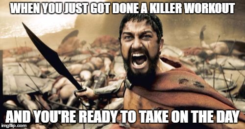Sparta Leonidas Meme | WHEN YOU JUST GOT DONE A KILLER WORKOUT; AND YOU'RE READY TO TAKE ON THE DAY | image tagged in memes,sparta leonidas | made w/ Imgflip meme maker