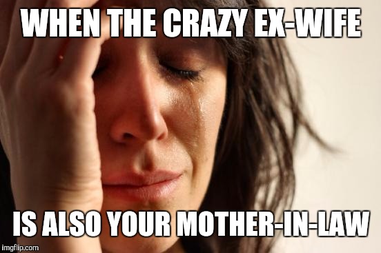 First World Problems Meme | WHEN THE CRAZY EX-WIFE IS ALSO YOUR MOTHER-IN-LAW | image tagged in memes,first world problems | made w/ Imgflip meme maker