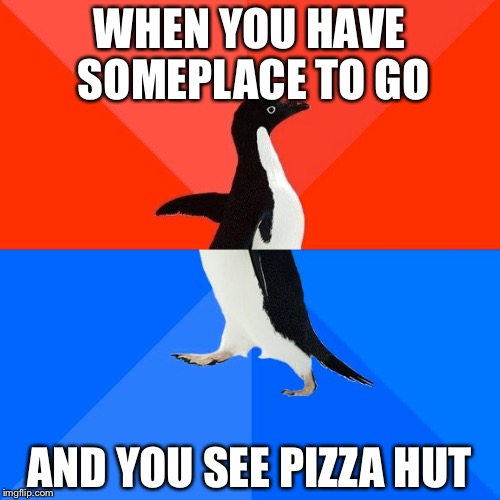 Socially Awesome Awkward Penguin | WHEN YOU HAVE SOMEPLACE TO GO; AND YOU SEE PIZZA HUT | image tagged in memes,socially awesome awkward penguin | made w/ Imgflip meme maker