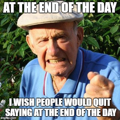 angry old man | AT THE END OF THE DAY; I WISH PEOPLE WOULD QUIT SAYING AT THE END OF THE DAY | image tagged in angry old man | made w/ Imgflip meme maker