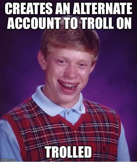 Bad Luck Brian | CREATES AN ALTERNATE ACCOUNT TO TROLL ON; TROLLED | image tagged in memes,bad luck brian | made w/ Imgflip meme maker