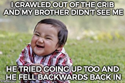 Like those videos in AFV where they climb out and fall back in. | I CRAWLED OUT OF THE CRIB AND MY BROTHER DIDN'T SEE ME; HE TRIED GOING UP TOO AND HE FELL BACKWARDS BACK IN | image tagged in memes,evil toddler | made w/ Imgflip meme maker