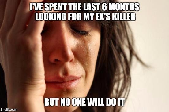 Ex's week (a rrt2590 event) | I'VE SPENT THE LAST 6 MONTHS LOOKING FOR MY EX'S KILLER; BUT NO ONE WILL DO IT | image tagged in memes,first world problems,ex | made w/ Imgflip meme maker