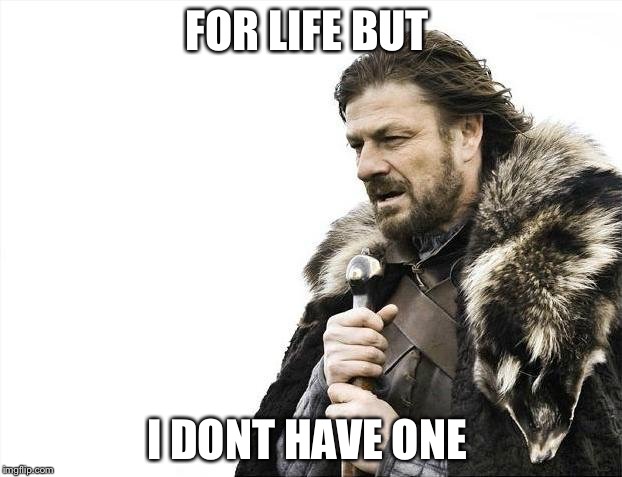 Brace Yourselves X is Coming | FOR LIFE BUT; I DONT HAVE ONE | image tagged in memes,brace yourselves x is coming | made w/ Imgflip meme maker