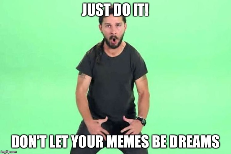 Just do it | JUST DO IT! DON'T LET YOUR MEMES BE DREAMS | image tagged in just do it | made w/ Imgflip meme maker