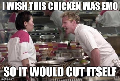 Angry Chef Gordon Ramsay Meme | I WISH THIS CHICKEN WAS EMO; SO IT WOULD CUT ITSELF | image tagged in memes,angry chef gordon ramsay,funny | made w/ Imgflip meme maker