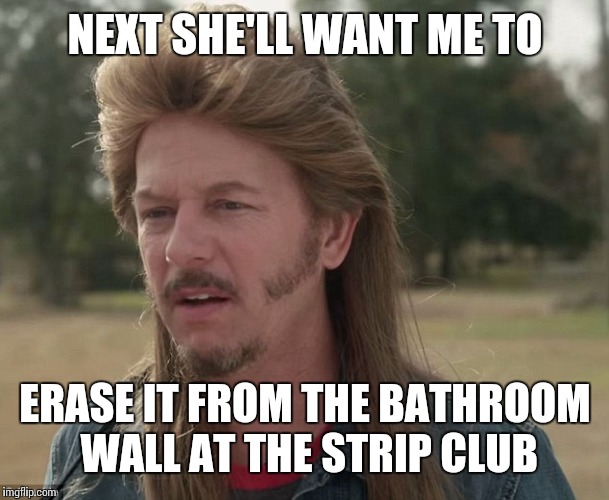 NEXT SHE'LL WANT ME TO ERASE IT FROM THE BATHROOM WALL AT THE STRIP CLUB | made w/ Imgflip meme maker