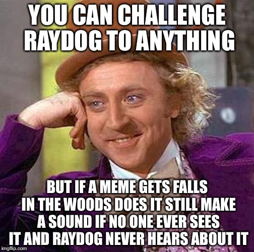 Creepy Condescending Wonka Meme | YOU CAN CHALLENGE RAYDOG TO ANYTHING BUT IF A MEME GETS FALLS IN THE WOODS DOES IT STILL MAKE A SOUND IF NO ONE EVER SEES IT AND RAYDOG NEVE | image tagged in memes,creepy condescending wonka | made w/ Imgflip meme maker