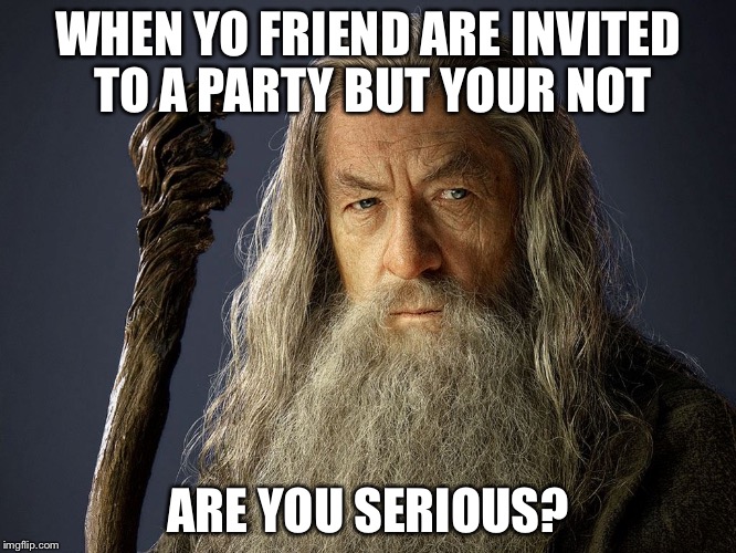 Are you serious? Gandalf | WHEN YO FRIEND ARE INVITED TO A PARTY BUT YOUR NOT; ARE YOU SERIOUS? | image tagged in are you serious gandalf | made w/ Imgflip meme maker