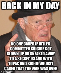 Back In My Day Meme | BACK IN MY DAY NO ONE CARED IF HITLER COMMITTED SUICIDE GOT BLOWN UP OR SNEAKED AWAY TO A SECRET ISLAND WITH TUPAC AND BIGGIE WE JUST CARED  | image tagged in memes,back in my day | made w/ Imgflip meme maker