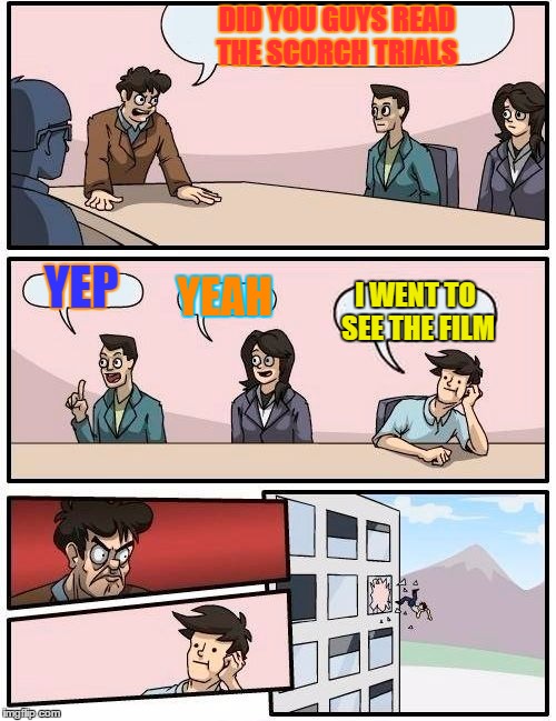 Boardroom Meeting Suggestion Meme | DID YOU GUYS READ THE SCORCH TRIALS; YEP; YEAH; I WENT TO SEE THE FILM | image tagged in memes,boardroom meeting suggestion | made w/ Imgflip meme maker