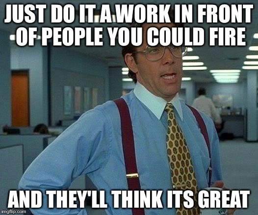 That Would Be Great Meme | JUST DO IT A WORK IN FRONT OF PEOPLE YOU COULD FIRE AND THEY'LL THINK ITS GREAT | image tagged in memes,that would be great | made w/ Imgflip meme maker