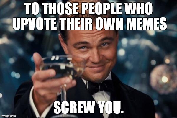 Leonardo Dicaprio Cheers | TO THOSE PEOPLE WHO UPVOTE THEIR OWN MEMES; SCREW YOU. | image tagged in memes,leonardo dicaprio cheers | made w/ Imgflip meme maker