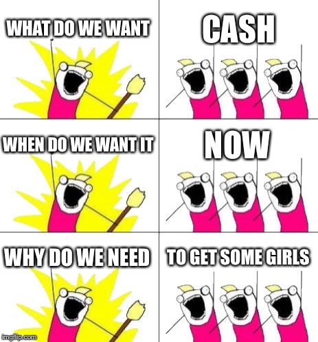 What Do We Want 3 | WHAT DO WE WANT; CASH; WHEN DO WE WANT IT; NOW; WHY DO WE NEED; TO GET SOME GIRLS | image tagged in memes,what do we want 3 | made w/ Imgflip meme maker