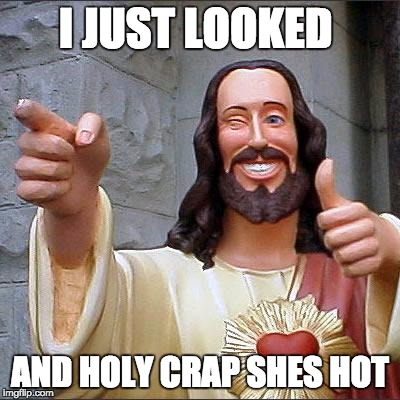 Buddy Christ | I JUST LOOKED; AND HOLY CRAP SHES HOT | image tagged in memes,buddy christ | made w/ Imgflip meme maker