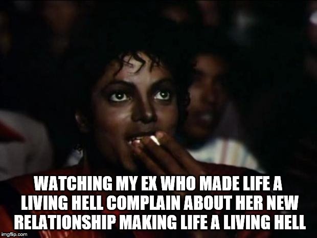 Irony can be saltier than the popcorn | WATCHING MY EX WHO MADE LIFE A LIVING HELL COMPLAIN ABOUT HER NEW RELATIONSHIP MAKING LIFE A LIVING HELL | image tagged in memes,michael jackson popcorn,ex week | made w/ Imgflip meme maker