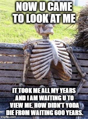 Waiting Skeleton | NOW U CAME TO LOOK AT ME; IT TOOK ME ALL MY YEARS AND I AM WAITING U TO VIEW ME. HOW DIDN'T YODA DIE FROM WAITING 600 YEARS. | image tagged in memes,waiting skeleton | made w/ Imgflip meme maker