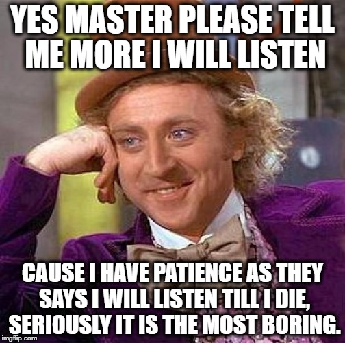 Creepy Condescending Wonka Meme | YES MASTER PLEASE TELL ME MORE I WILL LISTEN; CAUSE I HAVE PATIENCE AS THEY SAYS I WILL LISTEN TILL I DIE, SERIOUSLY IT IS THE MOST BORING. | image tagged in memes,creepy condescending wonka | made w/ Imgflip meme maker