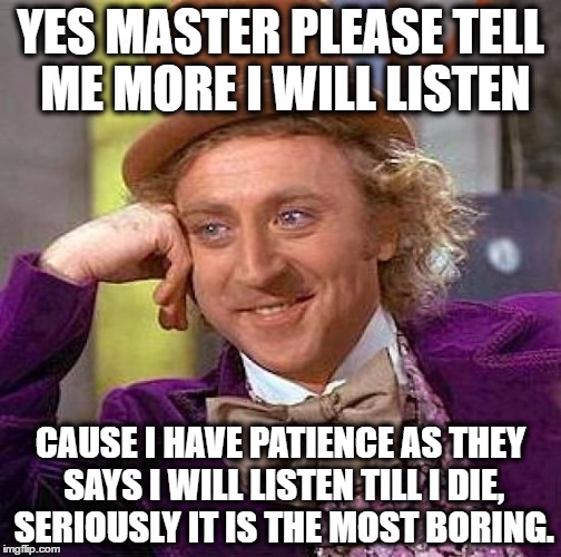 Creepy Condescending Wonka | YES MASTER PLEASE TELL ME MORE I WILL LISTEN; CAUSE I HAVE PATIENCE AS THEY SAYS I WILL LISTEN TILL I DIE, SERIOUSLY IT IS THE MOST BORING. | image tagged in memes,creepy condescending wonka | made w/ Imgflip meme maker