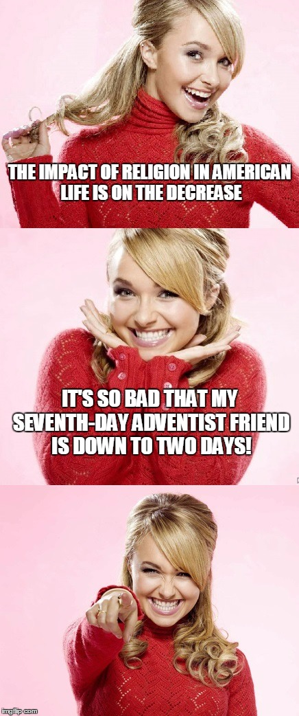 and priests are having lotteries for choir boys | THE IMPACT OF RELIGION IN AMERICAN LIFE IS ON THE DECREASE; IT'S SO BAD THAT MY SEVENTH-DAY ADVENTIST FRIEND IS DOWN TO TWO DAYS! | image tagged in hayden red pun,bad pun hayden panettiere,memes,religion,bad joke | made w/ Imgflip meme maker