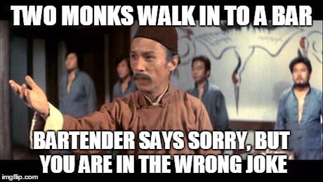 Kung Pow | TWO MONKS WALK IN TO A BAR BARTENDER SAYS SORRY, BUT YOU ARE IN THE WRONG JOKE | image tagged in kung pow | made w/ Imgflip meme maker