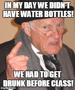 Back In My Day Meme | IN MY DAY WE DIDN'T HAVE WATER BOTTLES! WE HAD TO GET DRUNK BEFORE CLASS! | image tagged in memes,back in my day | made w/ Imgflip meme maker