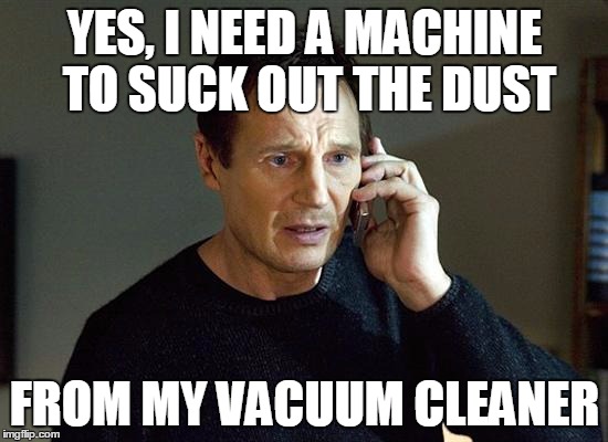 Liam Neeson Taken 2 Meme | YES, I NEED A MACHINE TO SUCK OUT THE DUST; FROM MY VACUUM CLEANER | image tagged in memes,liam neeson taken 2 | made w/ Imgflip meme maker