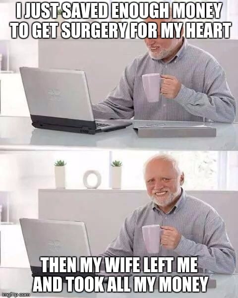 hide the pain harold | I JUST SAVED ENOUGH MONEY TO GET SURGERY FOR MY HEART; THEN MY WIFE LEFT ME AND TOOK ALL MY MONEY | image tagged in hide the pain harold | made w/ Imgflip meme maker