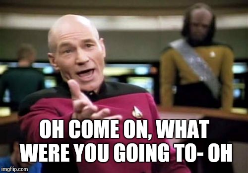 Picard Wtf Meme | OH COME ON, WHAT WERE YOU GOING TO- OH | image tagged in memes,picard wtf | made w/ Imgflip meme maker