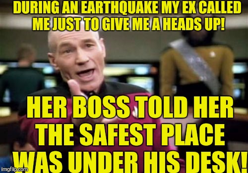 Picard Wtf Meme | DURING AN EARTHQUAKE MY EX CALLED ME JUST TO GIVE ME A HEADS UP! HER BOSS TOLD HER THE SAFEST PLACE WAS UNDER HIS DESK! | image tagged in memes,picard wtf | made w/ Imgflip meme maker