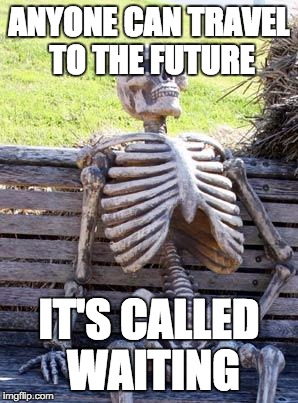 Waiting Skeleton | ANYONE CAN TRAVEL TO THE FUTURE; IT'S CALLED WAITING | image tagged in memes,waiting skeleton | made w/ Imgflip meme maker