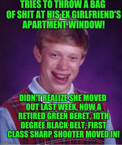 Bad Luck Brian Meme | TRIES TO THROW A BAG OF SHIT AT HIS EX GIRLFRIEND'S APARTMENT WINDOW! DIDN'T REALIZE SHE MOVED OUT LAST WEEK, NOW A RETIRED GREEN BERET, 10TH DEGREE BLACK BELT, FIRST CLASS SHARP SHOOTER MOVED IN! | image tagged in memes,bad luck brian | made w/ Imgflip meme maker