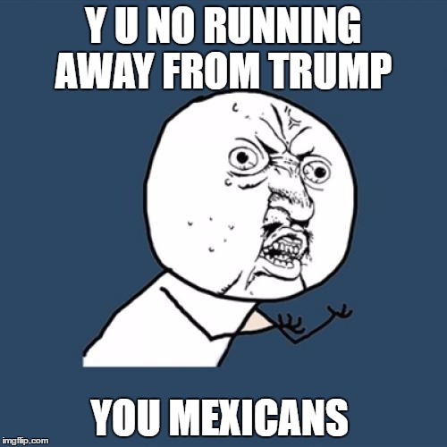 Y U No | Y U NO RUNNING AWAY FROM TRUMP; YOU MEXICANS | image tagged in memes,y u no | made w/ Imgflip meme maker