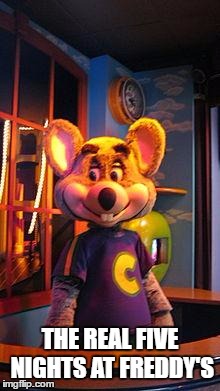 CHUCK E CHEESE | THE REAL FIVE NIGHTS AT FREDDY'S | image tagged in chuck e cheese | made w/ Imgflip meme maker