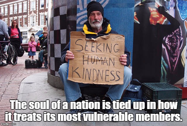 The soul of a nation is tied up in how it treats its most vulnerable members.  | The soul of a nation is tied up in how it treats its most vulnerable members. | image tagged in seeking human kindness,vulnerable,soul,kindness,poverty | made w/ Imgflip meme maker